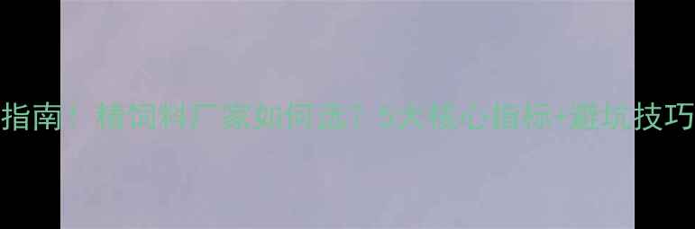 图片 🌾最全指南！精饲料厂家如何选？5大核心指标+避坑技巧全公开