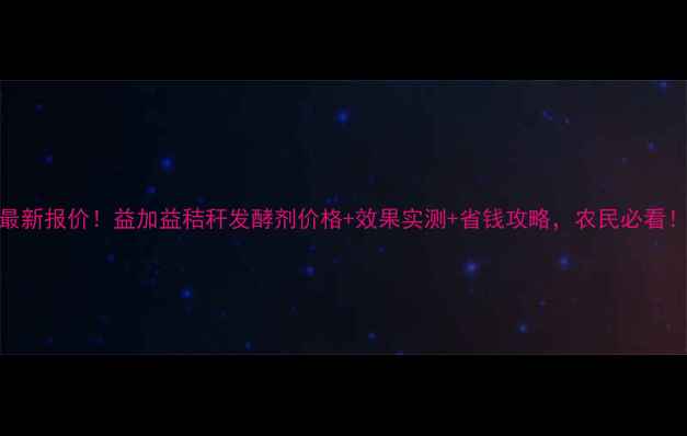 图片 🌾最新报价！益加益秸秆发酵剂价格+效果实测+省钱攻略，农民必看！🌾