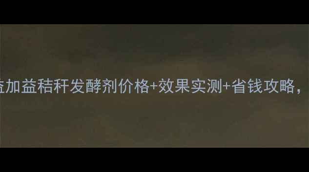 图片 🌾最新报价！益加益秸秆发酵剂价格+效果实测+省钱攻略，农民必看！🌾1
