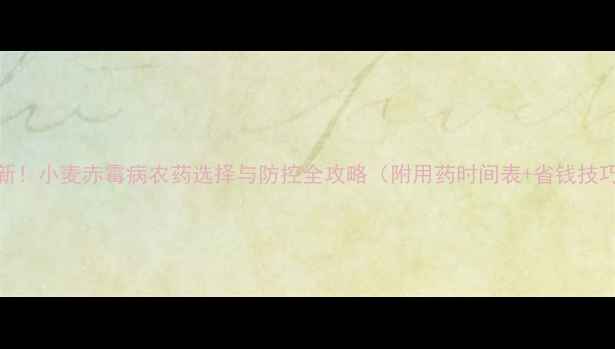 图片 🌾最新！小麦赤霉病农药选择与防控全攻略（附用药时间表+省钱技巧）🌾