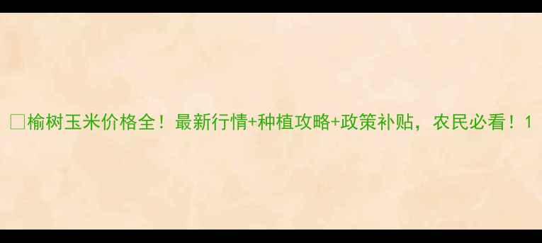 图片 🌾榆树玉米价格全！最新行情+种植攻略+政策补贴，农民必看！1