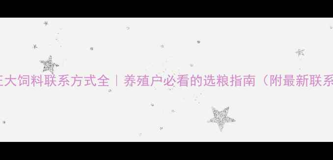 图片 🌾武汉正大饲料联系方式全｜养殖户必看的选粮指南（附最新联系方式）1