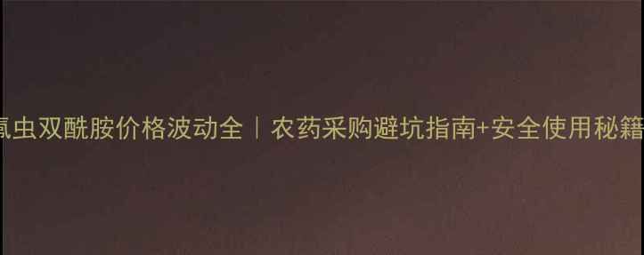 图片 🌾氟虫双酰胺价格波动全｜农药采购避坑指南+安全使用秘籍🔥1