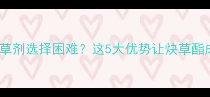 图片 🌾水稻田除草剂选择困难？这5大优势让炔草酯成首选！🌾1