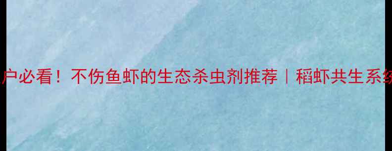 图片 🌾水稻种植户必看！不伤鱼虾的生态杀虫剂推荐｜稻虾共生系统升级指南1