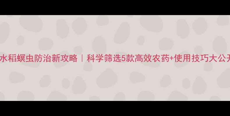 图片 🌾水稻螟虫防治新攻略｜科学筛选5款高效农药+使用技巧大公开1