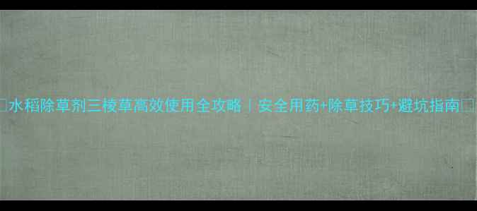 图片 🌾水稻除草剂三棱草高效使用全攻略｜安全用药+除草技巧+避坑指南🌾1