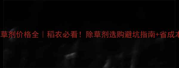 图片 🌾水稻除草剂价格全｜稻农必看！除草剂选购避坑指南+省成本技巧💰1