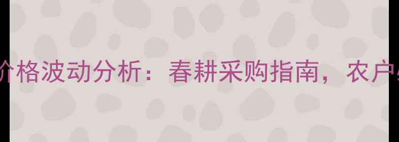 图片 🌾河南中农化肥价格波动分析：春耕采购指南，农户必看省钱攻略🌾1
