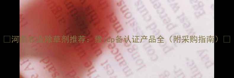 图片 🌾河南农业除草剂推荐：豫icp备认证产品全（附采购指南）🌾