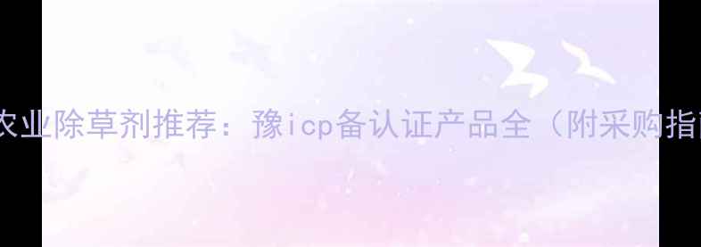 图片 🌾河南农业除草剂推荐：豫icp备认证产品全（附采购指南）🌾1