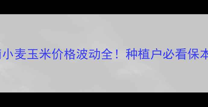 图片 🌾河南小麦玉米价格波动全！种植户必看保本指南1