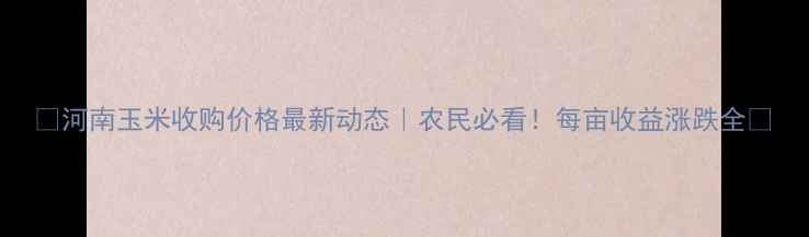 图片 🌾河南玉米收购价格最新动态｜农民必看！每亩收益涨跌全🌾