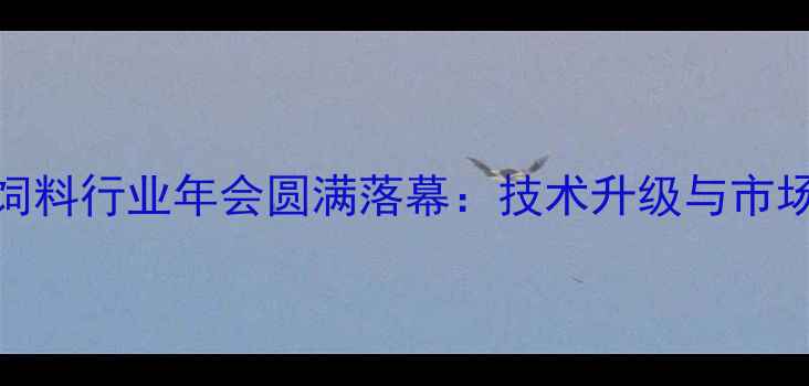 图片 🌾济南饲料行业年会圆满落幕：技术升级与市场趋势全