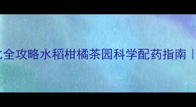 图片 🌾浙江农药配比全攻略水稻柑橘茶园科学配药指南｜附最新数据！1