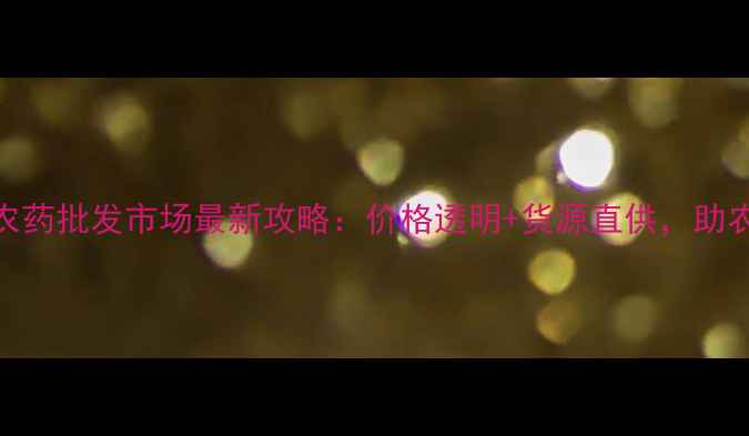 图片 🌾海口农资农药批发市场最新攻略：价格透明+货源直供，助农省心指南🌾
