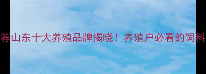 图片 🌾潍坊六合饲料推荐山东十大养殖品牌揭晓！养殖户必看的饲料配方与选品指南🔥