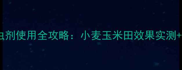 图片 🌾濮阳市双灵杀虫剂使用全攻略：小麦玉米田效果实测+农户真实反馈🌾1