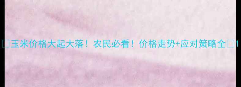 图片 🌾玉米价格大起大落！农民必看！价格走势+应对策略全📈1