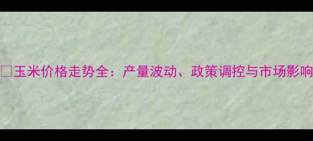 图片 🌾玉米价格走势全：产量波动、政策调控与市场影响