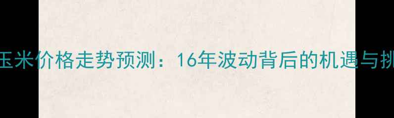 图片 🌾玉米价格走势预测：16年波动背后的机遇与挑战