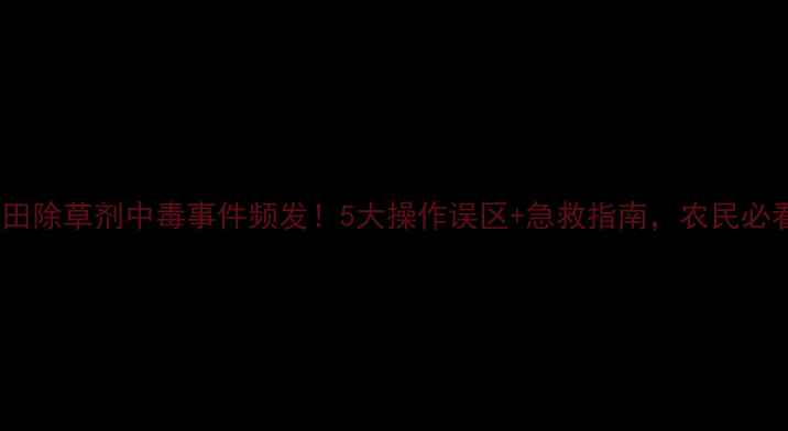 图片 🌾玉米田除草剂中毒事件频发！5大操作误区+急救指南，农民必看！🌾1