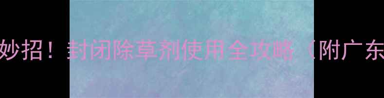 图片 🌾甘蔗田除草有妙招！封闭除草剂使用全攻略（附广东地区实测效果）