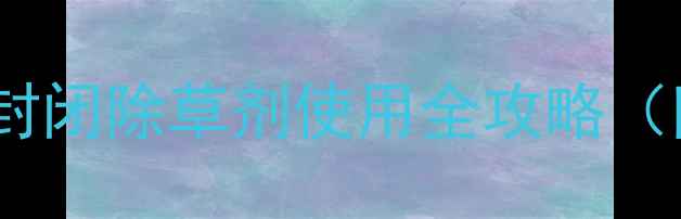 图片 🌾甘蔗田除草有妙招！封闭除草剂使用全攻略（附广东地区实测效果）1