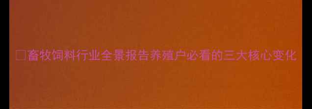 图片 🌾畜牧饲料行业全景报告养殖户必看的三大核心变化