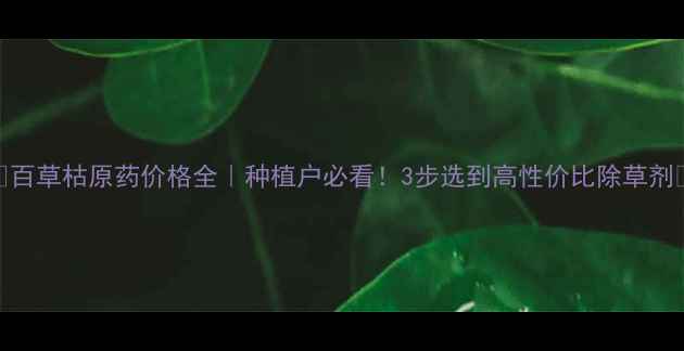 图片 🌾百草枯原药价格全｜种植户必看！3步选到高性价比除草剂🌾