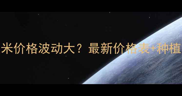 图片 🌾石家庄玉米价格波动大？最新价格表+种植攻略全！🌾