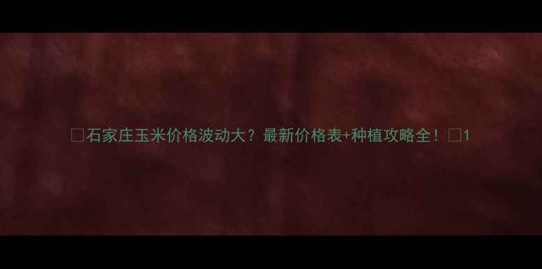 图片 🌾石家庄玉米价格波动大？最新价格表+种植攻略全！🌾1