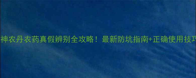 图片 🌾神农丹农药真假辨别全攻略！最新防坑指南+正确使用技巧1