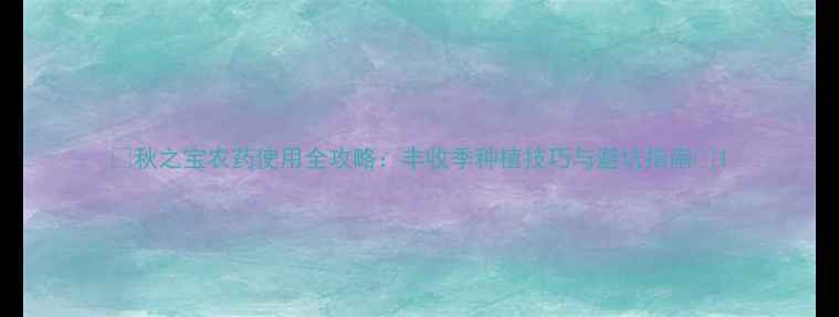 图片 🌾秋之宝农药使用全攻略：丰收季种植技巧与避坑指南🔥1
