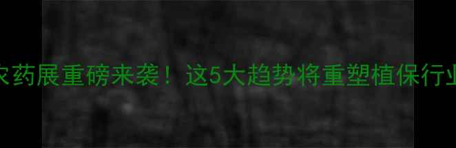 图片 🌾秋季农药展重磅来袭！这5大趋势将重塑植保行业未来🔥