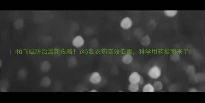 图片 🌾稻飞虱防治最新攻略！这5款农药高效低毒，科学用药指南来了💪