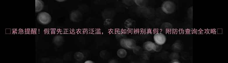 图片 🌾紧急提醒！假冒先正达农药泛滥，农民如何辨别真假？附防伪查询全攻略🌱