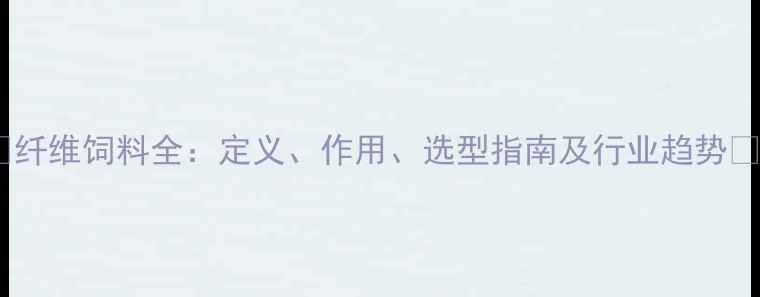 图片 🌾纤维饲料全：定义、作用、选型指南及行业趋势🌾1