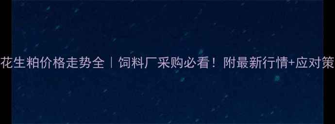 图片 🌾花生粕价格走势全｜饲料厂采购必看！附最新行情+应对策略