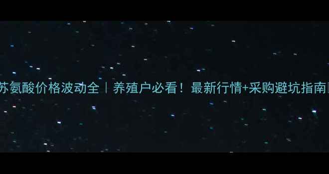 图片 🌾苏氨酸价格波动全｜养殖户必看！最新行情+采购避坑指南🔥1