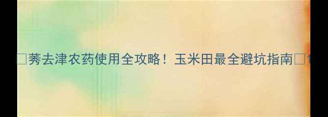 图片 🌾莠去津农药使用全攻略！玉米田最全避坑指南🔥1