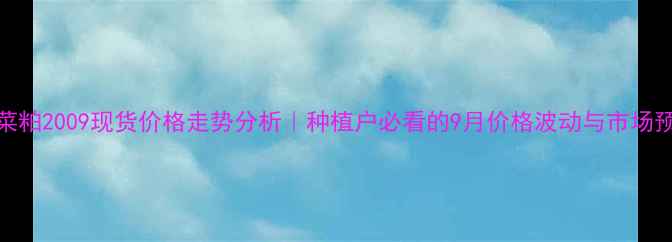 图片 🌾菜粕2009现货价格走势分析｜种植户必看的9月价格波动与市场预测