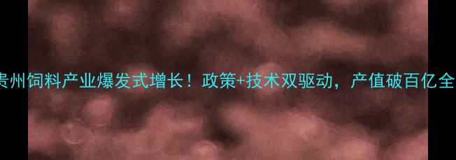 图片 🌾贵州饲料产业爆发式增长！政策+技术双驱动，产值破百亿全🐄1