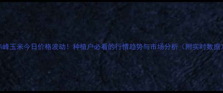 图片 🌾赤峰玉米今日价格波动！种植户必看的行情趋势与市场分析（附实时数据）🌾