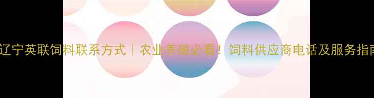 图片 🌾辽宁英联饲料联系方式｜农业养殖必看！饲料供应商电话及服务指南1