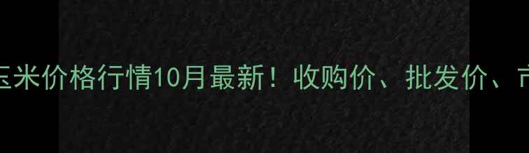 图片 🌾长春干玉米价格行情10月最新！收购价、批发价、市场趋势全