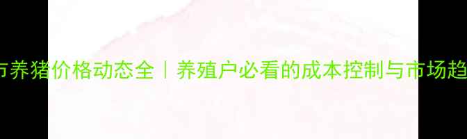 图片 🌾长治市养猪价格动态全｜养殖户必看的成本控制与市场趋势指南1