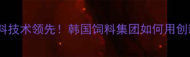 图片 🌾韩国饲料集团推荐水产饲料技术领先！韩国饲料集团如何用创新配方助力全球养殖户？💪1