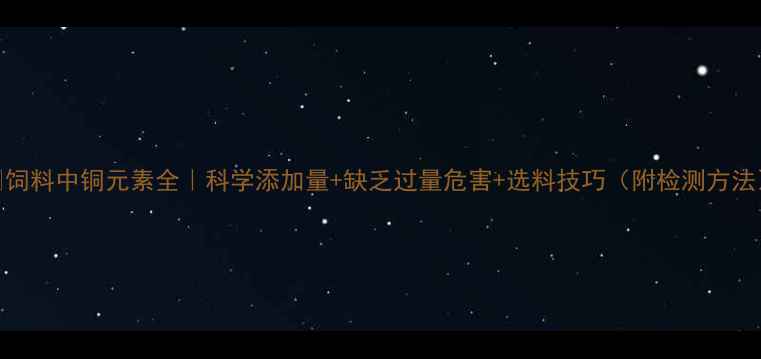 图片 🌾饲料中铜元素全｜科学添加量+缺乏过量危害+选料技巧（附检测方法）