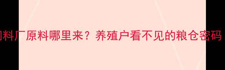 图片 🌾饲料厂原料哪里来？养殖户看不见的粮仓密码！🌾